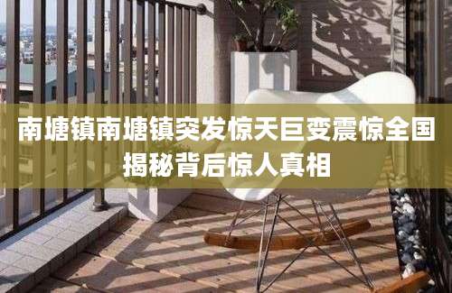 南塘镇南塘镇突发惊天巨变震惊全国揭秘背后惊人真相