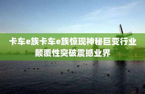 卡车e族卡车e族惊现神秘巨变行业颠覆性突破震撼业界