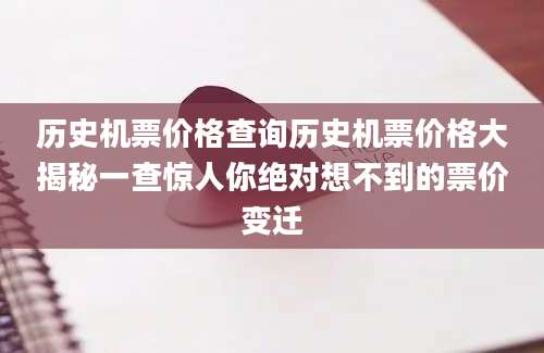 历史机票价格查询历史机票价格大揭秘一查惊人你绝对想不到的票价变迁