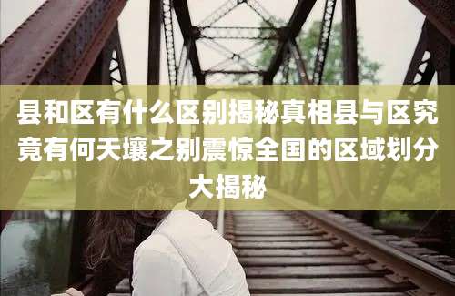 县和区有什么区别揭秘真相县与区究竟有何天壤之别震惊全国的区域划分大揭秘