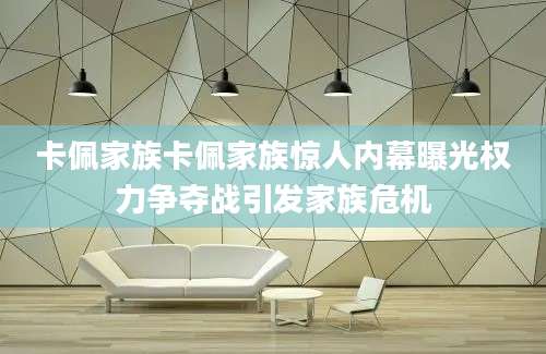 卡佩家族卡佩家族惊人内幕曝光权力争夺战引发家族危机