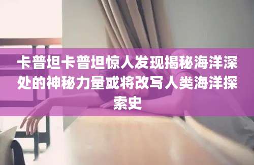 卡普坦卡普坦惊人发现揭秘海洋深处的神秘力量或将改写人类海洋探索史