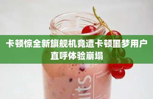 卡顿惊全新旗舰机竟遭卡顿噩梦用户直呼体验崩塌