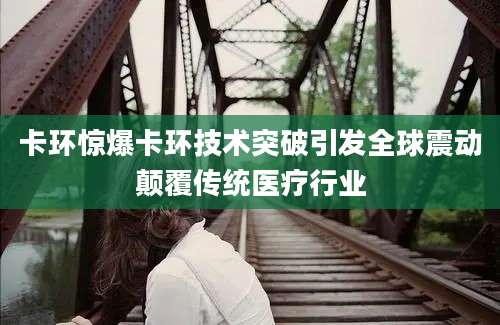 卡环惊爆卡环技术突破引发全球震动颠覆传统医疗行业