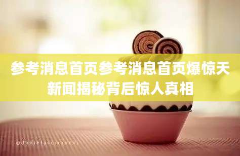 参考消息首页参考消息首页爆惊天新闻揭秘背后惊人真相