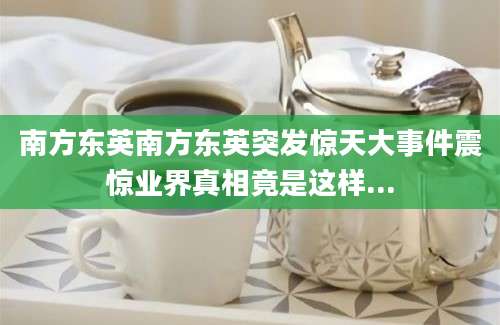 南方东英南方东英突发惊天大事件震惊业界真相竟是这样...