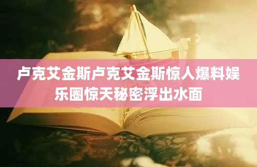 卢克艾金斯卢克艾金斯惊人爆料娱乐圈惊天秘密浮出水面