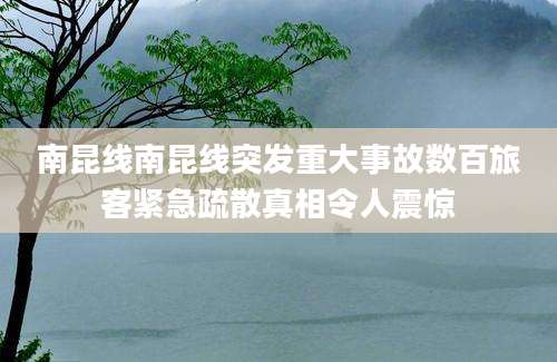 南昆线南昆线突发重大事故数百旅客紧急疏散真相令人震惊
