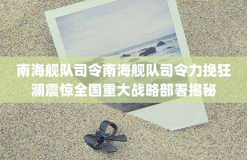 南海舰队司令南海舰队司令力挽狂澜震惊全国重大战略部署揭秘