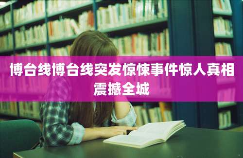 博台线博台线突发惊悚事件惊人真相震撼全城