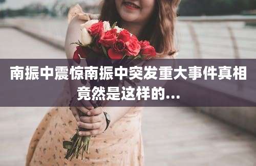 南振中震惊南振中突发重大事件真相竟然是这样的...
