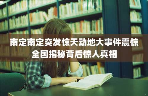 南定南定突发惊天动地大事件震惊全国揭秘背后惊人真相