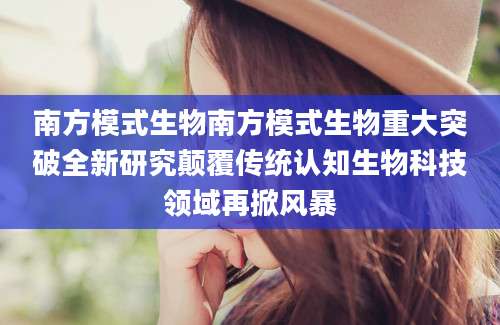 南方模式生物南方模式生物重大突破全新研究颠覆传统认知生物科技领域再掀风暴