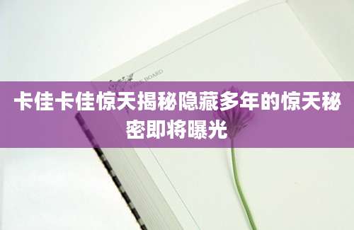 卡佳卡佳惊天揭秘隐藏多年的惊天秘密即将曝光
