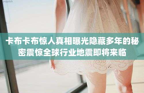 卡布卡布惊人真相曝光隐藏多年的秘密震惊全球行业地震即将来临