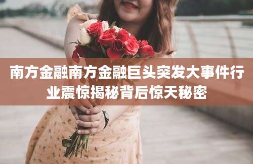 南方金融南方金融巨头突发大事件行业震惊揭秘背后惊天秘密