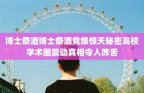 博士祭酒博士祭酒竟爆惊天秘密高校学术圈震动真相令人咋舌