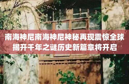 南海神尼南海神尼神秘再现震惊全球揭开千年之谜历史新篇章将开启