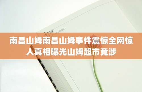 南昌山姆南昌山姆事件震惊全网惊人真相曝光山姆超市竟涉