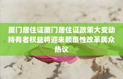 厦门居住证厦门居住证政策大变动持有者权益将迎来颠覆性改革民众热议