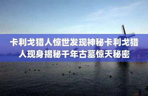 卡利戈猎人惊世发现神秘卡利戈猎人现身揭秘千年古墓惊天秘密