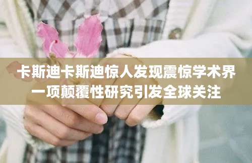 卡斯迪卡斯迪惊人发现震惊学术界一项颠覆性研究引发全球关注
