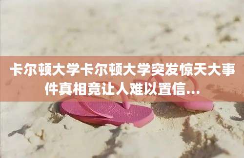 卡尔顿大学卡尔顿大学突发惊天大事件真相竟让人难以置信...
