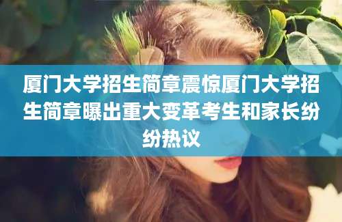 厦门大学招生简章震惊厦门大学招生简章曝出重大变革考生和家长纷纷热议
