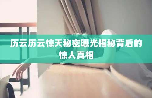 历云历云惊天秘密曝光揭秘背后的惊人真相