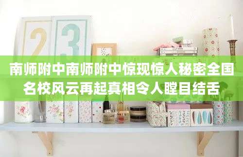 南师附中南师附中惊现惊人秘密全国名校风云再起真相令人瞠目结舌