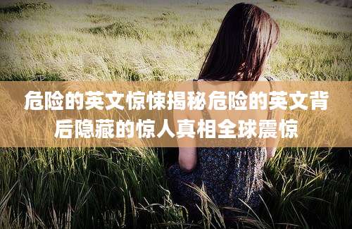 危险的英文惊悚揭秘危险的英文背后隐藏的惊人真相全球震惊