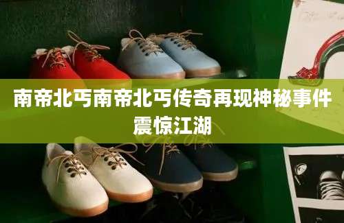 南帝北丐南帝北丐传奇再现神秘事件震惊江湖