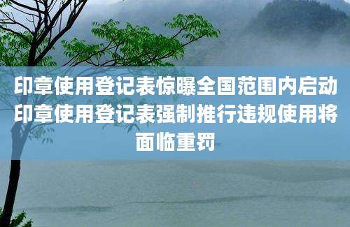 印章使用登记表惊曝全国范围内启动印章使用登记表强制推行违规使用将面临重罚