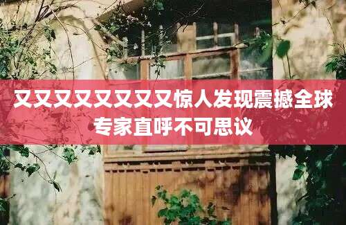 又又又又又又又又惊人发现震撼全球专家直呼不可思议