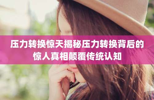 压力转换惊天揭秘压力转换背后的惊人真相颠覆传统认知