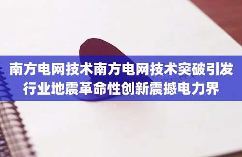 南方电网技术南方电网技术突破引发行业地震革命性创新震撼电力界