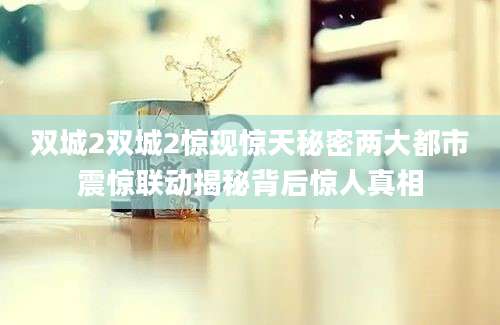 双城2双城2惊现惊天秘密两大都市震惊联动揭秘背后惊人真相