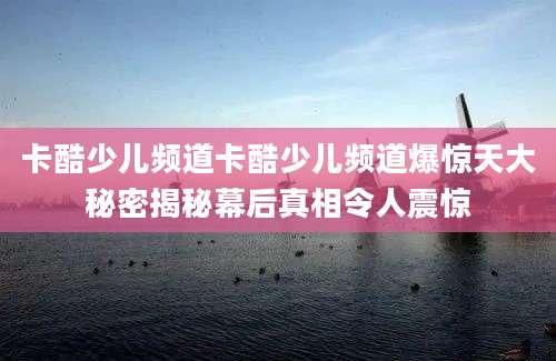 卡酷少儿频道卡酷少儿频道爆惊天大秘密揭秘幕后真相令人震惊