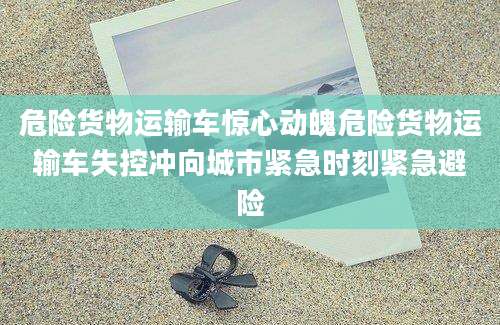 危险货物运输车惊心动魄危险货物运输车失控冲向城市紧急时刻紧急避险