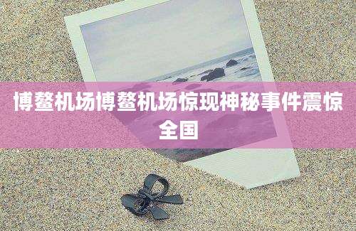 博鳌机场博鳌机场惊现神秘事件震惊全国