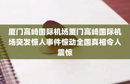 厦门高崎国际机场厦门高崎国际机场突发惊人事件惊动全国真相令人震惊