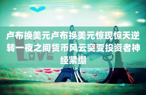 卢布换美元卢布换美元惊现惊天逆转一夜之间货币风云突变投资者神经紧绷
