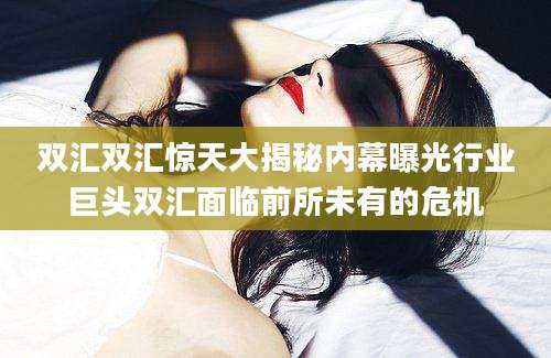 双汇双汇惊天大揭秘内幕曝光行业巨头双汇面临前所未有的危机