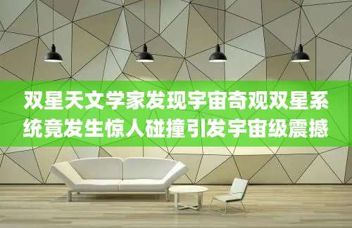 双星天文学家发现宇宙奇观双星系统竟发生惊人碰撞引发宇宙级震撼
