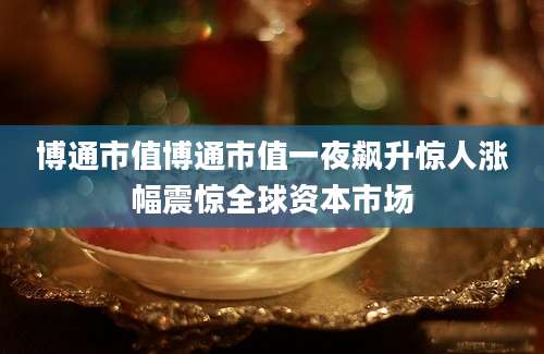 博通市值博通市值一夜飙升惊人涨幅震惊全球资本市场