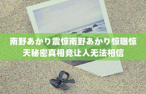 南野あかり震惊南野あかり惊曝惊天秘密真相竟让人无法相信