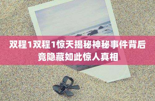 双程1双程1惊天揭秘神秘事件背后竟隐藏如此惊人真相