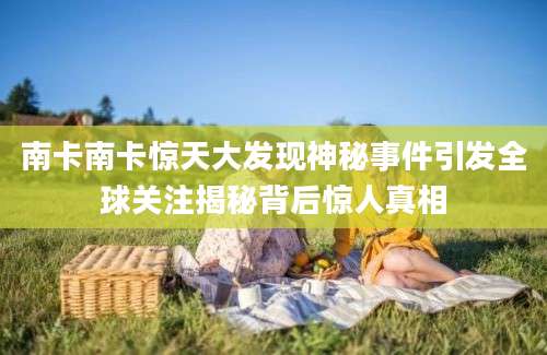 南卡南卡惊天大发现神秘事件引发全球关注揭秘背后惊人真相