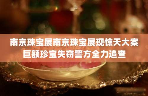 南京珠宝展南京珠宝展现惊天大案巨额珍宝失窃警方全力追查