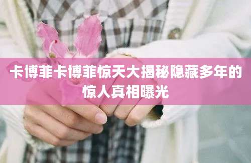 卡博菲卡博菲惊天大揭秘隐藏多年的惊人真相曝光